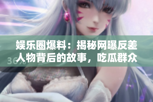 娛樂圈爆料:揭秘網(wǎng)曝反差人物背后的故事,吃瓜群眾熱議紛紛 娛樂圈爆料:揭秘網(wǎng)曝反差人物背后的故事,吃瓜群眾熱議紛紛