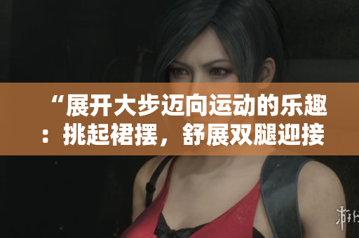 “展開大步邁向運(yùn)動的樂趣:挑起裙擺,舒展雙腿迎接健康挑戰(zhàn)” “展開大步邁向運(yùn)動的樂趣:挑起裙擺,舒展雙腿迎接健康挑戰(zhàn)”