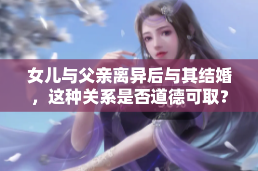 女兒與父親離異后與其結(jié)婚，這種關(guān)系是否道德可??？