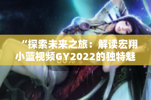 “探索未來之旅：解讀宏翔小藍視頻GY2022的獨特魅力”