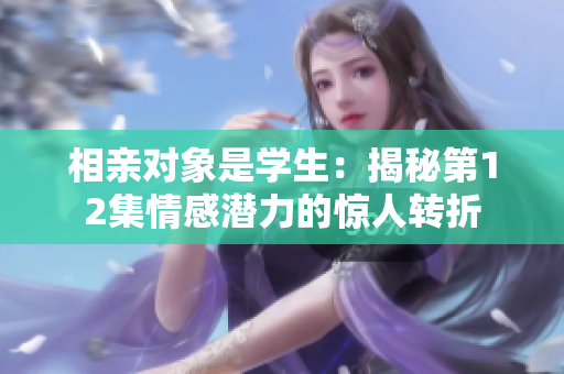 相親對象是學(xué)生：揭秘第12集情感潛力的驚人轉(zhuǎn)折