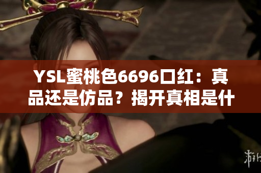 YSL蜜桃色6696口紅：真品還是仿品？揭開真相是什么