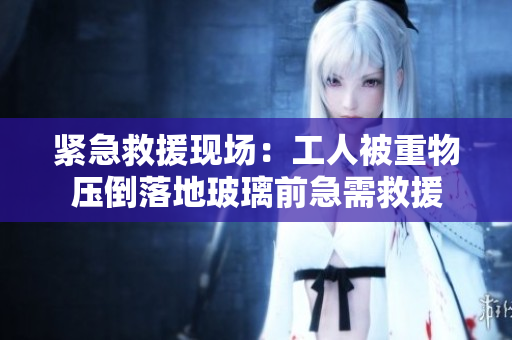 緊急救援現(xiàn)場：工人被重物壓倒落地玻璃前急需救援