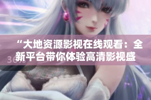 “大地資源影視在線觀看：全新平臺帶你體驗高清影視盛宴”