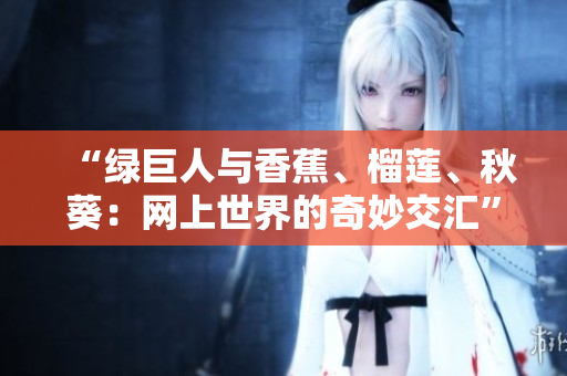 “綠巨人與香蕉、榴蓮、秋葵：網(wǎng)上世界的奇妙交匯”
