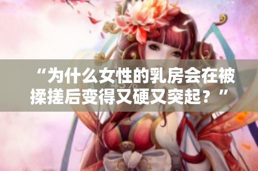 “為什么女性的乳房會在被揉搓后變得又硬又突起？”
