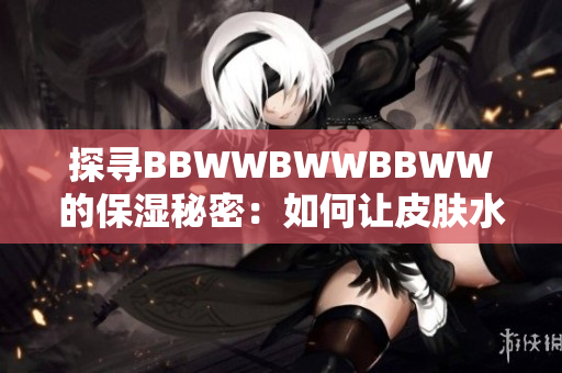 探尋BBWWBWWBBWW的保濕秘密：如何讓皮膚水潤光澤