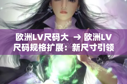 歐洲LV尺碼大  → 歐洲LV尺碼規(guī)格擴展：新尺寸引領時尚趨勢