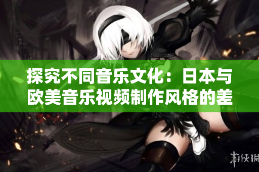 探究不同音樂文化：日本與歐美音樂視頻制作風格的差異深度剖析