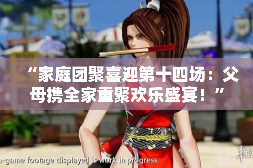“家庭團聚喜迎第十四場：父母攜全家重聚歡樂盛宴！”