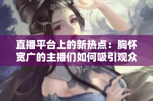 直播平臺上的新熱點：胸懷寬廣的主播們?nèi)绾挝^眾的目光？