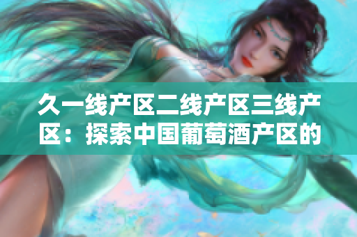 久一線產(chǎn)區(qū)二線產(chǎn)區(qū)三線產(chǎn)區(qū)：探索中國葡萄酒產(chǎn)區(qū)的分級與特色
