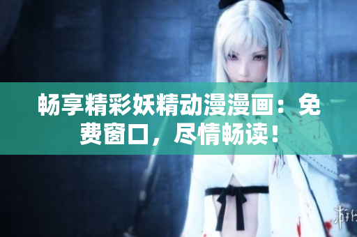 暢享精彩妖精動漫漫畫：免費窗口，盡情暢讀！