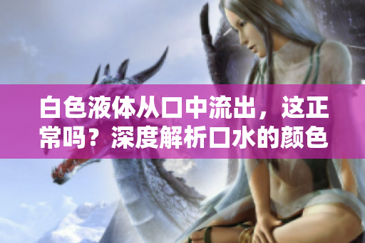 白色液體從口中流出，這正常嗎？深度解析口水的顏色和液體流出的原因