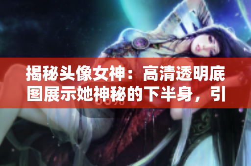 揭秘頭像女神：高清透明底圖展示她神秘的下半身，引發(fā)熱議！