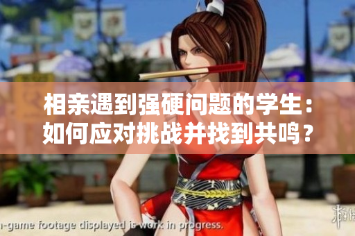相親遇到強(qiáng)硬問(wèn)題的學(xué)生：如何應(yīng)對(duì)挑戰(zhàn)并找到共鳴？