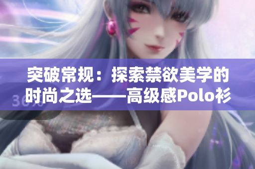 突破常規(guī)：探索禁欲美學(xué)的時(shí)尚之選——高級(jí)感Polo衫