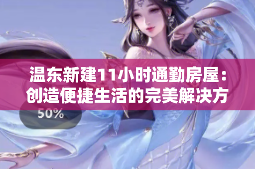 溫東新建11小時通勤房屋：創(chuàng)造便捷生活的完美解決方案