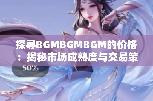 探尋BGMBGMBGM的價格：揭秘市場成熟度與交易策略