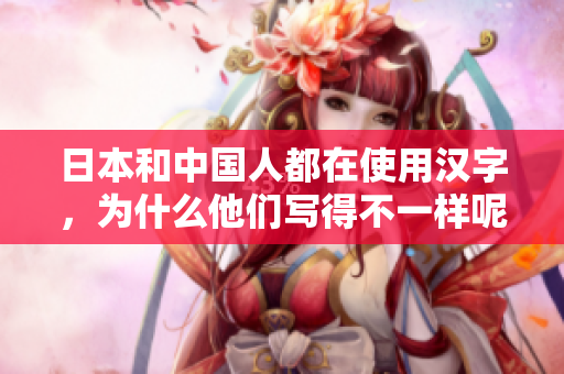 日本和中國人都在使用漢字，為什么他們寫得不一樣呢？