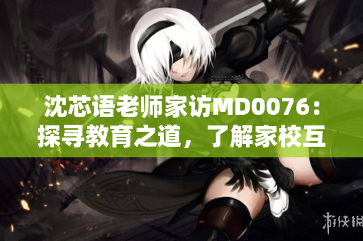 沈芯語(yǔ)老師家訪MD0076:探尋教育之道,了解家?;?dòng)新模式 沈芯語(yǔ)老師家訪MD0076:探尋教育之道,了解家?;?dòng)新模式