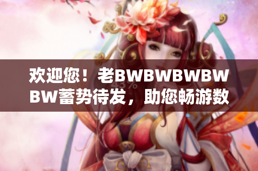 歡迎您！老BWBWBWBWBW蓄勢待發(fā)，助您暢游數(shù)碼世界