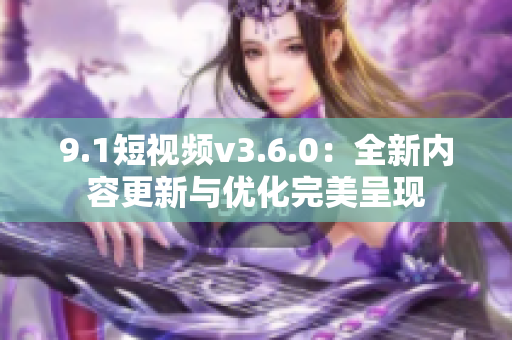 9.1短視頻v3.6.0：全新內(nèi)容更新與優(yōu)化完美呈現(xiàn)
