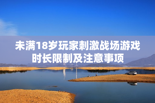 未滿18歲玩家刺激戰(zhàn)場(chǎng)游戲時(shí)長(zhǎng)限制及注意事項(xiàng)