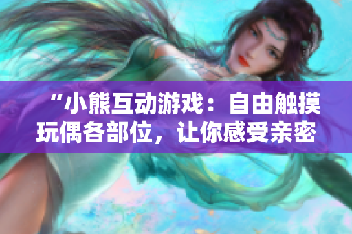“小熊互動(dòng)游戲：自由觸摸玩偶各部位，讓你感受親密溫馨”