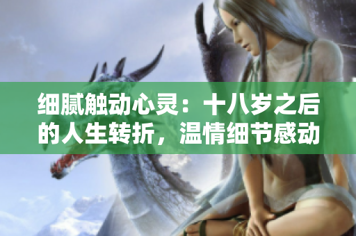 細(xì)膩觸動(dòng)心靈：十八歲之后的人生轉(zhuǎn)折，溫情細(xì)節(jié)感動(dòng)淚水
