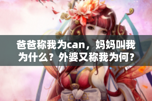 爸爸稱我為can，媽媽叫我為什么？外婆又稱我為何？