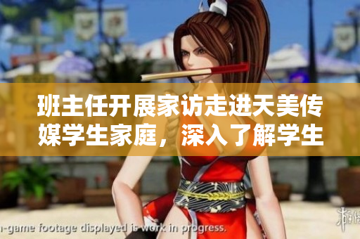 班主任開展家訪走進天美傳媒學生家庭，深入了解學生生活狀態(tài)