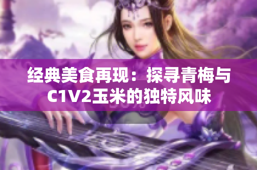 經(jīng)典美食再現(xiàn)：探尋青梅與C1V2玉米的獨特風味