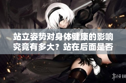 站立姿勢對身體健康的影響究竟有多大？站在后面是否更有利于健康？