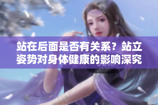 站在后面是否有關系？站立姿勢對身體健康的影響深究