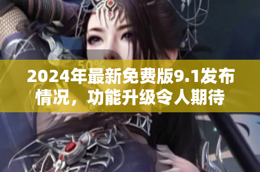 2024年最新免費版9.1發(fā)布情況，功能升級令人期待