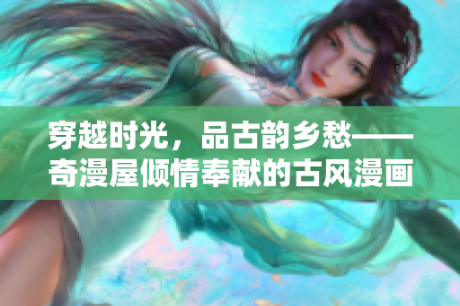 穿越時(shí)光,品古韻鄉(xiāng)愁——奇漫屋傾情奉獻(xiàn)的古風(fēng)漫畫系列 穿越時(shí)光,品古韻鄉(xiāng)愁——奇漫屋傾情奉獻(xiàn)的古風(fēng)漫畫系列