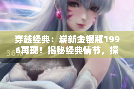 穿越經(jīng)典：嶄新金銀瓶1996再現(xiàn)！揭秘經(jīng)典情節(jié)，探尋情感交織