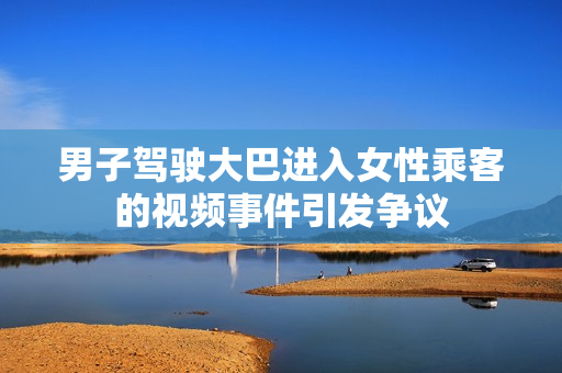 男子駕駛大巴進(jìn)入女性乘客的視頻事件引發(fā)爭(zhēng)議