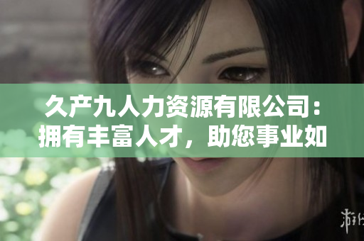 久產(chǎn)九人力資源有限公司：擁有豐富人才，助您事業(yè)如魚得水