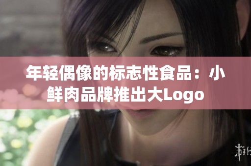 年輕偶像的標(biāo)志性食品：小鮮肉品牌推出大Logo