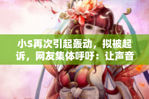 小S再次引起轟動，擬被起訴，網(wǎng)友集體呼吁：讓聲音更響亮！