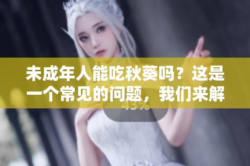 未成年人能吃秋葵嗎？這是一個常見的問題，我們來解答