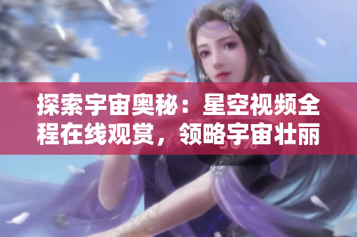 探索宇宙奧秘：星空視頻全程在線觀賞，領(lǐng)略宇宙壯麗景象