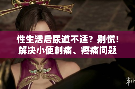 性生活后尿道不適？別慌！解決小便刺痛、疼痛問題