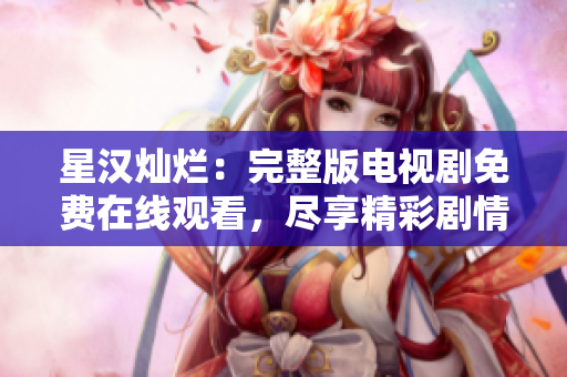 星漢燦爛：完整版電視劇免費(fèi)在線觀看，盡享精彩劇情！