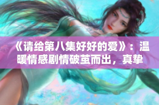 《請(qǐng)給第八集好好的愛(ài)》：溫暖情感劇情破繭而出，真摯情感催人淚下。