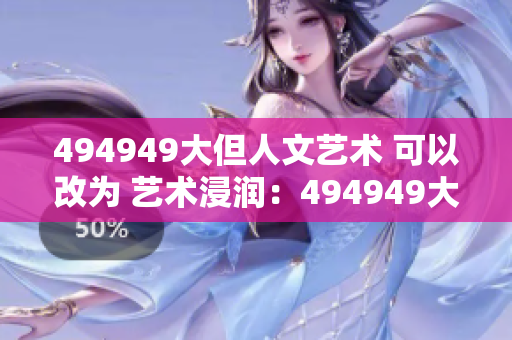 494949大但人文藝術(shù) 可以改為 藝術(shù)浸潤(rùn)：494949大但人文之美