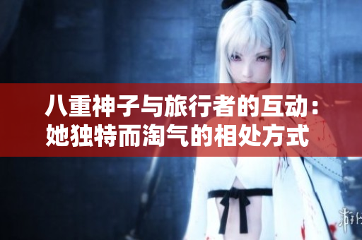 八重神子與旅行者的互動(dòng)：她獨(dú)特而淘氣的相處方式  
