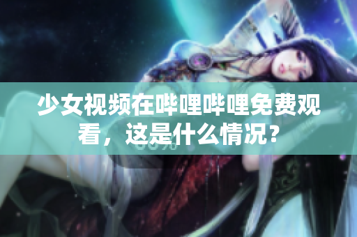 少女視頻在嗶哩嗶哩免費(fèi)觀看，這是什么情況？